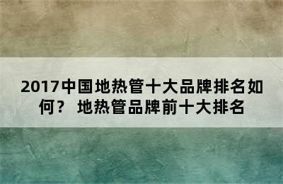 2017中国地热管十大品牌排名如何？ 地热管品牌前十大排名